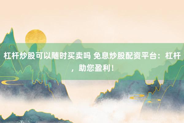 杠杆炒股可以随时买卖吗 免息炒股配资平台：杠杆，助您盈利！