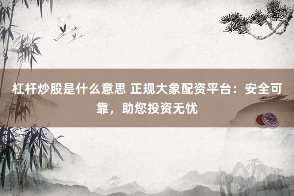 杠杆炒股是什么意思 正规大象配资平台：安全可靠，助您投资无忧