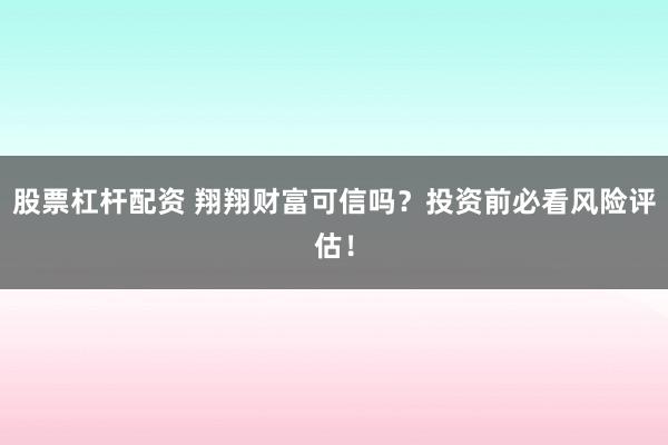 股票杠杆配资 翔翔财富可信吗？投资前必看风险评估！
