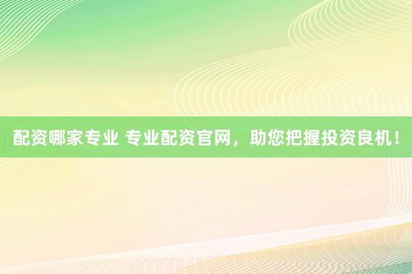 配资哪家专业 专业配资官网，助您把握投资良机！