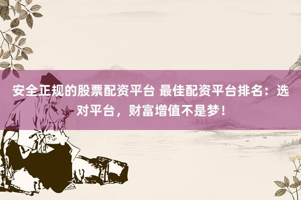 安全正规的股票配资平台 最佳配资平台排名：选对平台，财富增值不是梦！