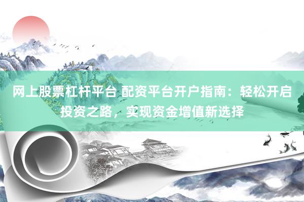 网上股票杠杆平台 配资平台开户指南：轻松开启投资之路，实现资金增值新选择