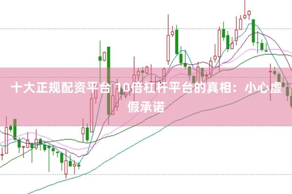 十大正规配资平台 10倍杠杆平台的真相：小心虚假承诺