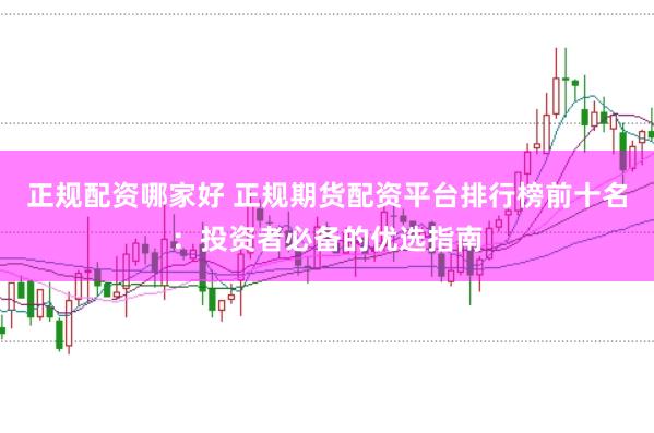 正规配资哪家好 正规期货配资平台排行榜前十名：投资者必备的优选指南
