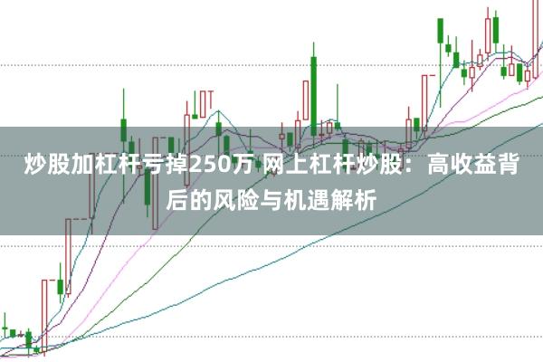 炒股加杠杆亏掉250万 网上杠杆炒股：高收益背后的风险与机遇解析