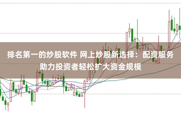 排名第一的炒股软件 网上炒股新选择：配资服务助力投资者轻松扩大资金规模