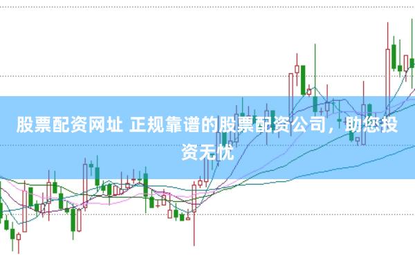 股票配资网址 正规靠谱的股票配资公司，助您投资无忧