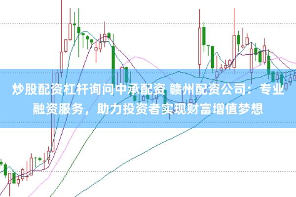炒股配资杠杆询问中承配资 赣州配资公司：专业融资服务，助力投资者实现财富增值梦想