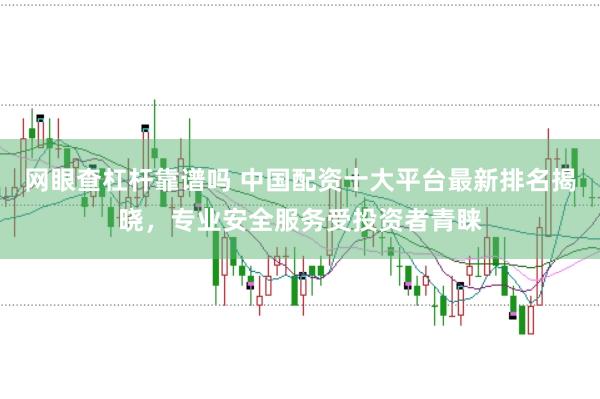 网眼查杠杆靠谱吗 中国配资十大平台最新排名揭晓，专业安全服务受投资者青睐