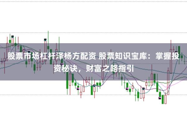股票市场杠杆泽杨方配资 股票知识宝库：掌握投资秘诀，财富之路指引
