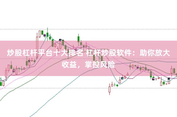 炒股杠杆平台十大排名 杠杆炒股软件：助你放大收益，掌控风险
