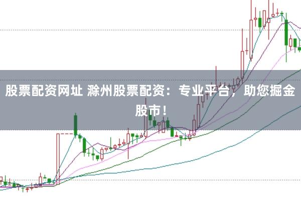 股票配资网址 滁州股票配资：专业平台，助您掘金股市！