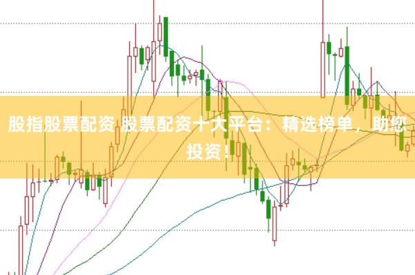 股指股票配资 股票配资十大平台：精选榜单，助您投资！