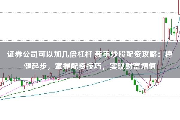 证券公司可以加几倍杠杆 新手炒股配资攻略：稳健起步，掌握配资技巧，实现财富增值