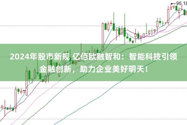 2024年股市新规 亿佰欧融智和：智能科技引领金融创新，助力企业美好明天！