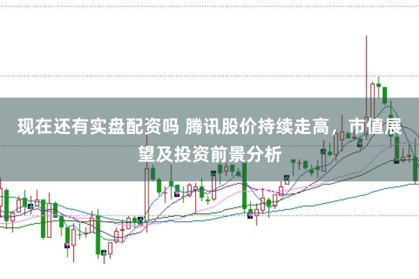 现在还有实盘配资吗 腾讯股价持续走高，市值展望及投资前景分析