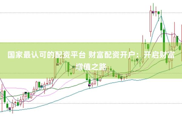 国家最认可的配资平台 财富配资开户：开启财富增值之路
