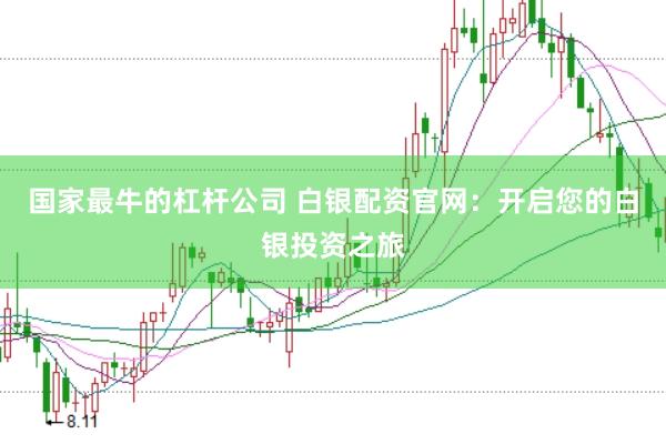 国家最牛的杠杆公司 白银配资官网：开启您的白银投资之旅