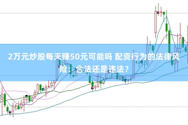 2万元炒股每天赚50元可能吗 配资行为的法律风险：合法还是违法？