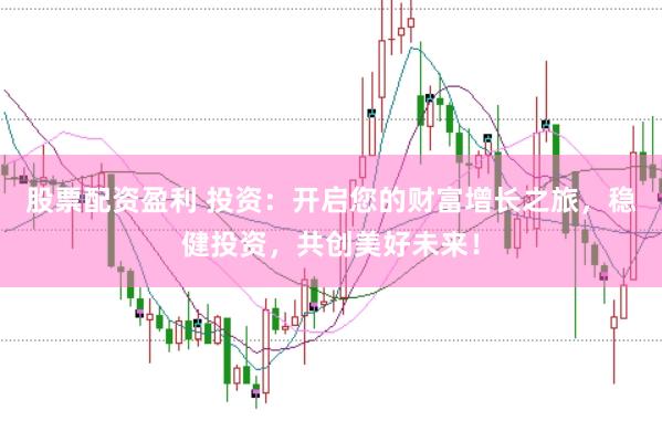 股票配资盈利 投资：开启您的财富增长之旅，稳健投资，共创美好未来！