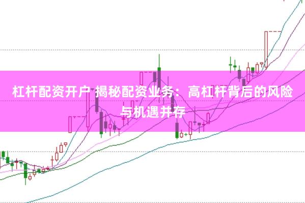 杠杆配资开户 揭秘配资业务：高杠杆背后的风险与机遇并存