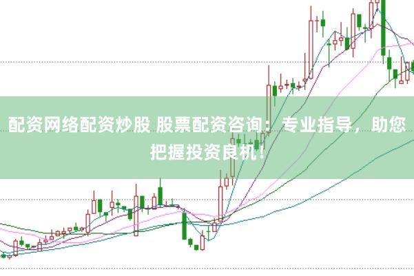 配资网络配资炒股 股票配资咨询：专业指导，助您把握投资良机！