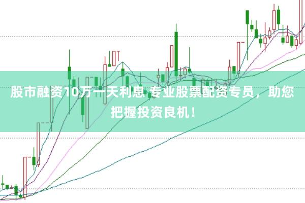 股市融资10万一天利息 专业股票配资专员，助您把握投资良机！