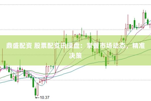 鼎盛配资 股票配资讯操盘：掌握市场动态，精准决策