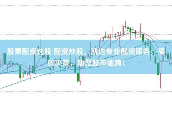 股票配资选股 配资炒股，就选专业配资服务，高效决策，助您股市驰骋！