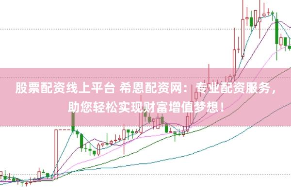 股票配资线上平台 希恩配资网：专业配资服务，助您轻松实现财富增值梦想！
