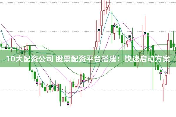 10大配资公司 股票配资平台搭建：快速启动方案
