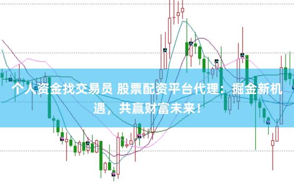 个人资金找交易员 股票配资平台代理：掘金新机遇，共赢财富未来！