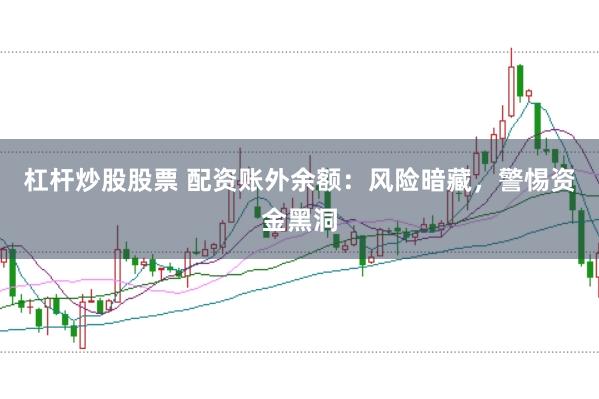 杠杆炒股股票 配资账外余额：风险暗藏，警惕资金黑洞