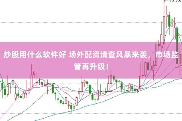 炒股用什么软件好 场外配资清查风暴来袭，市场监管再升级！