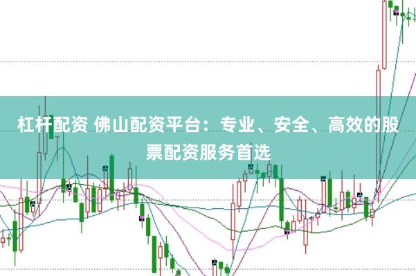 杠杆配资 佛山配资平台：专业、安全、高效的股票配资服务首选