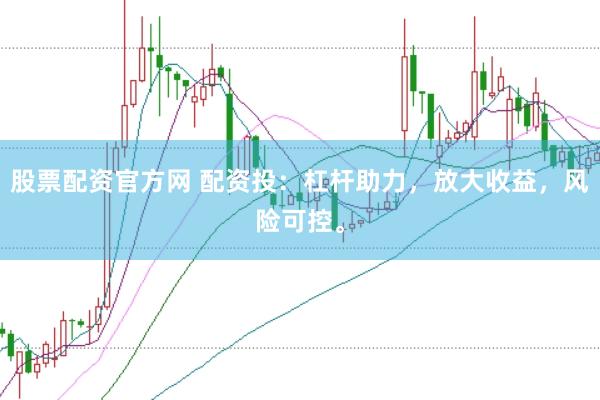 股票配资官方网 配资投：杠杆助力，放大收益，风险可控。
