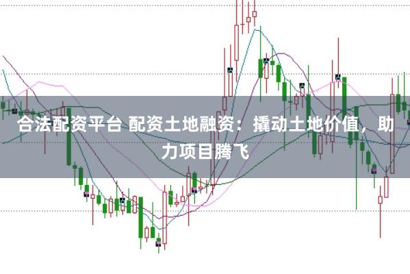 合法配资平台 配资土地融资：撬动土地价值，助力项目腾飞