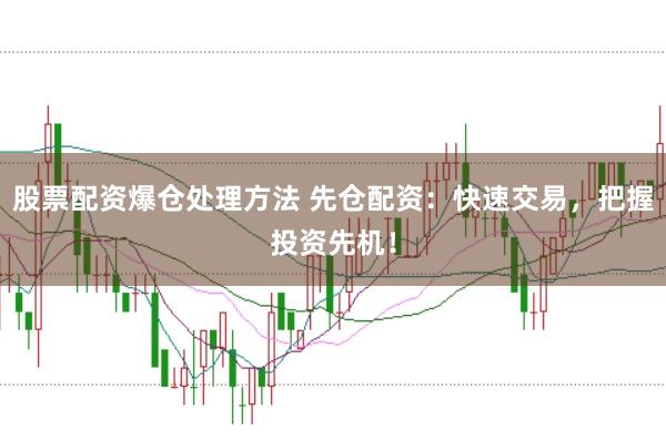 股票配资爆仓处理方法 先仓配资：快速交易，把握投资先机！