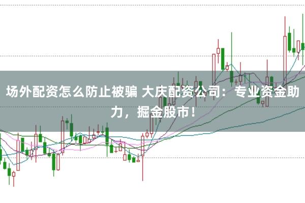 场外配资怎么防止被骗 大庆配资公司：专业资金助力，掘金股市！