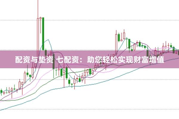 配资与垫资 七配资：助您轻松实现财富增值