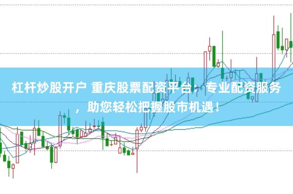 杠杆炒股开户 重庆股票配资平台：专业配资服务，助您轻松把握股市机遇！