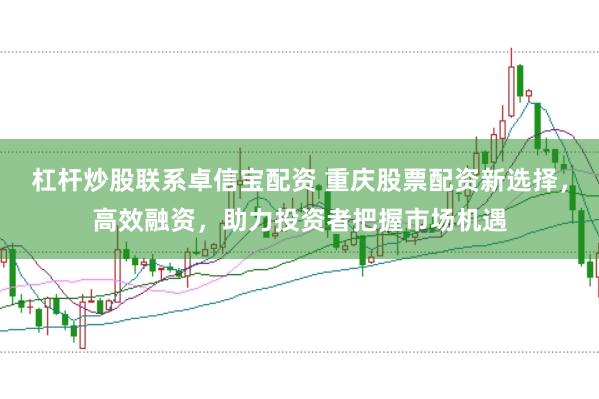 杠杆炒股联系卓信宝配资 重庆股票配资新选择，高效融资，助力投资者把握市场机遇