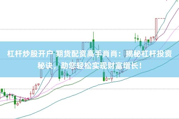 杠杆炒股开户 期货配资高手肖肖：揭秘杠杆投资秘诀，助您轻松实现财富增长！
