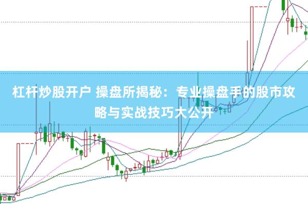 杠杆炒股开户 操盘所揭秘：专业操盘手的股市攻略与实战技巧大公开