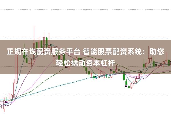 正规在线配资服务平台 智能股票配资系统：助您轻松撬动资本杠杆