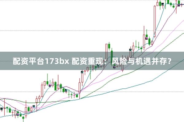 配资平台173bx 配资重现：风险与机遇并存？