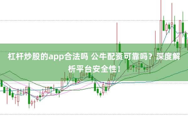 杠杆炒股的app合法吗 公牛配资可靠吗？深度解析平台安全性！