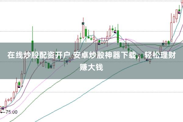 在线炒股配资开户 安卓炒股神器下载，轻松理财赚大钱