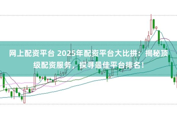 网上配资平台 2025年配资平台大比拼：揭秘顶级配资服务，探寻最佳平台排名！