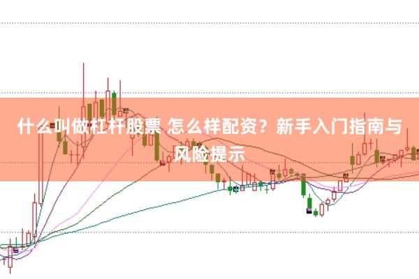什么叫做杠杆股票 怎么样配资？新手入门指南与风险提示